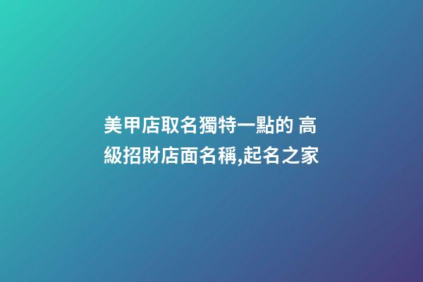 美甲店取名獨特一點的 高級招財店面名稱,起名之家-第1張-店鋪起名-玄機派